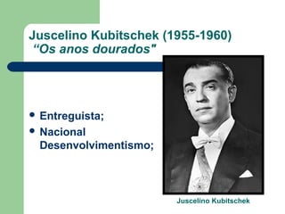 Juscelino Kubitschek (1955-1960)
“Os anos dourados"
 Entreguista;
 Nacional
Desenvolvimentismo;
Juscelino Kubitschek
 
