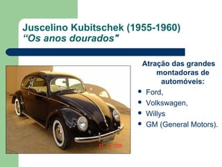 Juscelino Kubitschek (1955-1960)
“Os anos dourados"
Atração das grandes
montadoras de
automóveis:
 Ford,
 Volkswagen,
 Willys
 GM (General Motors).
 