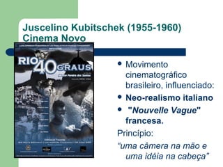 Juscelino Kubitschek (1955-1960)
Cinema Novo
 Movimento
cinematográfico
brasileiro, influenciado:
 Neo-realismo italiano
 "Nouvelle Vague"
francesa.
Princípio:
“uma câmera na mão e
uma idéia na cabeça”
 