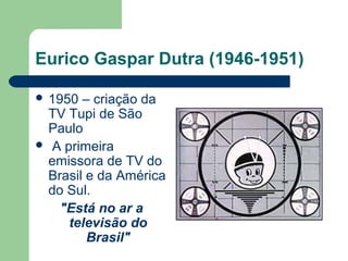 Eurico Gaspar Dutra (1946-1951)
 1950 – criação da
TV Tupi de São
Paulo
 A primeira
emissora de TV do
Brasil e da América
do Sul.
"Está no ar a
televisão do
Brasil"
 