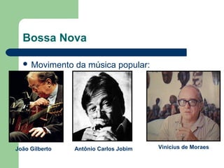 Bossa Nova
 Movimento da música popular:
João Gilberto Antônio Carlos Jobim Vinicius de Moraes
 