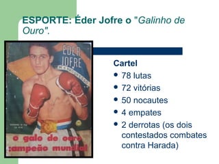 ESPORTE: Éder Jofre o "Galinho de
Ouro".
Cartel
 78 lutas
 72 vitórias
 50 nocautes
 4 empates
 2 derrotas (os dois
contestados combates
contra Harada)
 