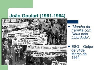 João Goulart (1961-1964)
 “Marcha da
Família com
Deus pela
Liberdade”;
 ESG – Golpe
de 31de
Março de
1964
 