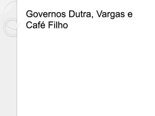 Governos Dutra, Vargas e
Café Filho
 