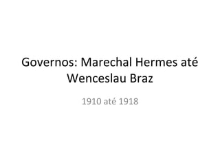 Governos: Marechal Hermes até
Wenceslau Braz
1910 até 1918
 