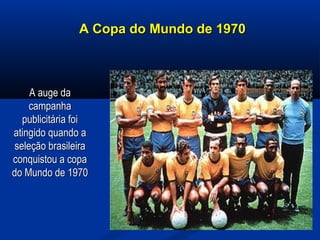 A Copa do Mundo de 1970A Copa do Mundo de 1970
A auge daA auge da
campanhacampanha
publicitária foipublicitária foi
atingido quando aatingido quando a
seleção brasileiraseleção brasileira
conquistou a copaconquistou a copa
do Mundo de 1970do Mundo de 1970
 