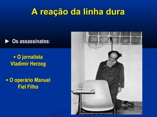 A reação da linha duraA reação da linha dura
►► Os assassinatosOs assassinatos::
▪▪ O jornalistaO jornalista
Vladimir HerzogVladimir Herzog
▪▪ O operário ManuelO operário Manuel
Fiel FilhoFiel Filho
 