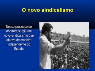 O novo sindicalismoO novo sindicalismo
Nesse processo deNesse processo de
abertura surgiu umabertura surgiu um
novo sindicalismo quenovo sindicalismo que
atuava de maneiraatuava de maneira
independente doindependente do
EstadoEstado
 
