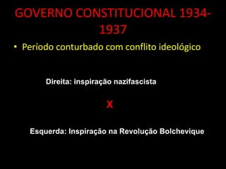 GOVERNO CONSTITUCIONAL 1934-
           1937
• Período conturbado com conflito ideológico


       Direita: inspiração nazifascista


                        X

   Esquerda: Inspiração na Revolução Bolchevique
 