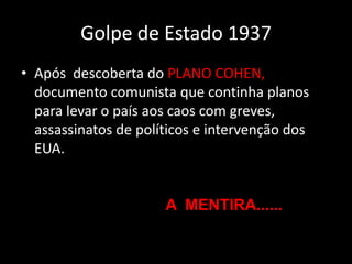 Golpe de Estado 1937
• Após descoberta do PLANO COHEN,
  documento comunista que continha planos
  para levar o país aos caos com greves,
  assassinatos de políticos e intervenção dos
  EUA.


                      A MENTIRA......
 