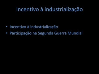 Incentivo à industrialização

• Incentivo à industrialização
• Participação na Segunda Guerra Mundial
 