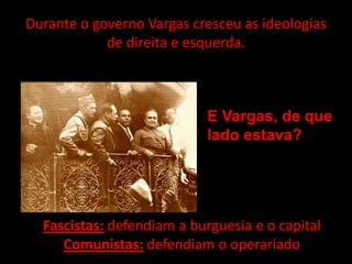 Durante o governo Vargas cresceu as ideologias
            de direita e esquerda.



                            E Vargas, de que
                            lado estava?




  Fascistas: defendiam a burguesia e o capital
     Comunistas: defendiam o operariado
 