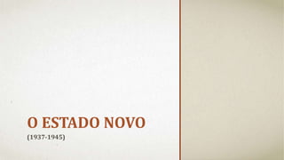 O ESTADO NOVO
(1937-1945)
 