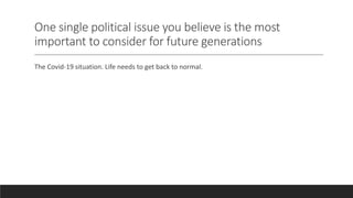 One single political issue you believe is the most
important to consider for future generations
The Covid-19 situation. Life needs to get back to normal.
 
