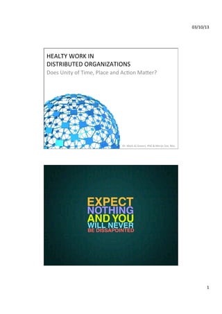 03/10/13	
  

HEALTY	
  WORK	
  IN	
  	
  
DISTRIBUTED	
  ORGANIZATIONS	
  
Does	
  Unity	
  of	
  Time,	
  Place	
  and	
  AcGon	
  MaIer?	
  

Dr.	
  Mark	
  JG	
  Govers,	
  PhD	
  &	
  Merijn	
  Zee,	
  Msc.	
  

1	
  

 