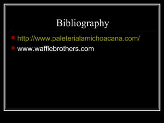 Bibliography http://www.paleterialamichoacana.com/ www.wafflebrothers.com  