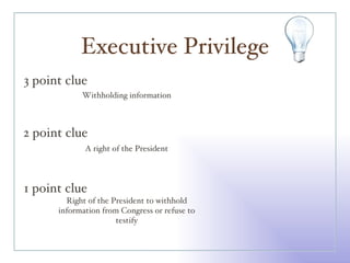 Executive Privilege 3 point clue 2 point clue 1 point clue Withholding information A right of the President Right of the President to withhold information from Congress or refuse to testify 