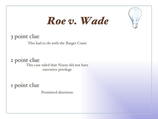 Roe v. Wade  3 point clue 2 point clue 1 point clue This had to do with the Burger Court This case ruled that Nixon did not have executive privilege Permitted abortions 