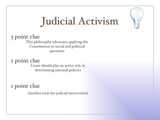 Judicial Activism 3 point clue 2 point clue 1 point clue This philosophy advocates applying the Constitution to social and political questions Court should play an active role in determining national policies Another term for judicial intervention 