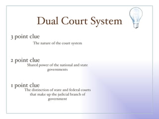 Dual Court System 3 point clue 2 point clue 1 point clue The nature of the court system Shared power of the national and state governments The distinction of state and federal courts that make up the judicial branch of government 
