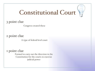 Constitutional Court 3 point clue 2 point clue 1 point clue Congress created these A type of federal level court Formed to carry out the direction in the Constitution for the courts to exercise judicial power 