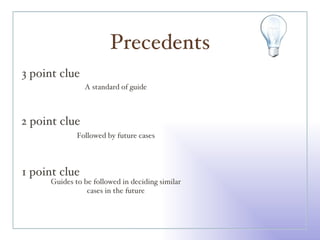 Precedents 3 point clue 2 point clue 1 point clue A standard of guide Followed by future cases Guides to be followed in deciding similar cases in the future 
