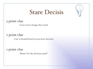 Stare Decisis 3 point clue 2 point clue 1 point clue Court won’t change their mind Case is decided based on previous decision Means “let the decision stand” 