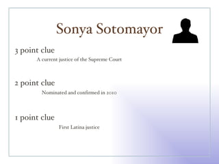 Sonya Sotomayor 3 point clue 2 point clue 1 point clue A current justice of the Supreme Court Nominated and confirmed in 2010 First Latina justice 