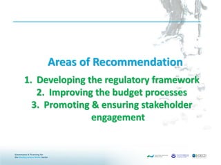 Areas of Recommendation
1. Developing the regulatory framework
2. Improving the budget processes
3. Promoting & ensuring stakeholder
engagement
 