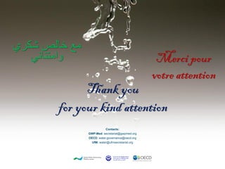 Contacts:
GWP-Med: secretariat@gwpmed.org
OECD: water.governance@oecd.org
UfM: water@ufmsecretariat.org
Thank you
for your kind attention
‫شكري‬ ‫خالص‬ ‫مع‬
‫وامتناني‬ Merci pour
votre attention
 