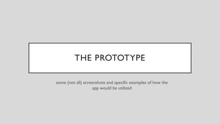 THE PROTOTYPE
some (not all) screenshots and specific examples of how the
app would be utilized
 