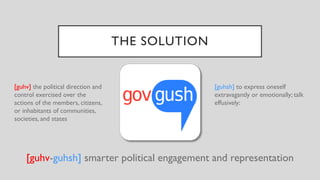 [guhv-guhsh] smarter political engagement and representation
[guhsh] to express oneself
extravagantly or emotionally; talk
effusively:
[guhv] the political direction and
control exercised over the
actions of the members, citizens,
or inhabitants of communities,
societies, and states
THE SOLUTION
 