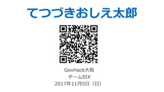 てつづきおしえ太郎
GovHack大阪
チームSIX
2017年11月5日（日）
 