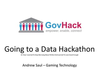 Going to a Data HackathonOr How I Learned To Stop Worrying About Perfect And Learned To Love Good Enough
Andrew Saul – Gaming Technology
 