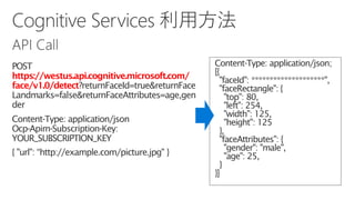 https://westus.api.cognitive.microsoft.com/
face/v1.0/detect?returnFaceId=true&returnFace
Landmarks=false&returnFaceAttributes=age,gen
der
YOUR_SUBSCRIPTION_KEY
 