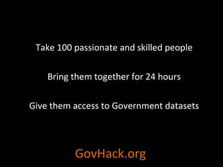 GovHack.org Take 100 passionate and skilled people Bring them together for 24 hours Give them access to Government datasets 