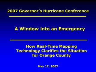 2007 Governor’s Hurricane Conference
May 17, 2007
How Real-Time Mapping
Technology Clarifies the Situation
for Orange County
A Window into an Emergency
 