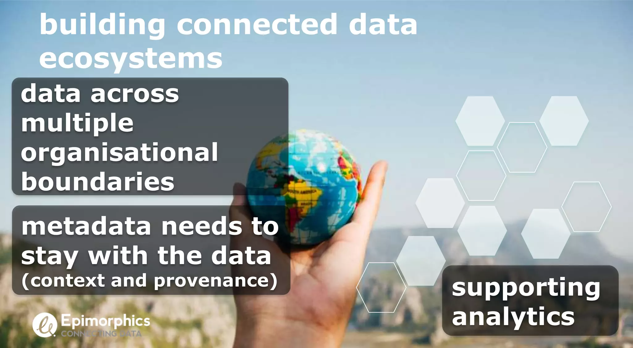 building connected data
ecosystems
metadata needs to
stay with the data
(context and provenance)
data across
multiple
organisational
boundaries
supporting
analytics
 