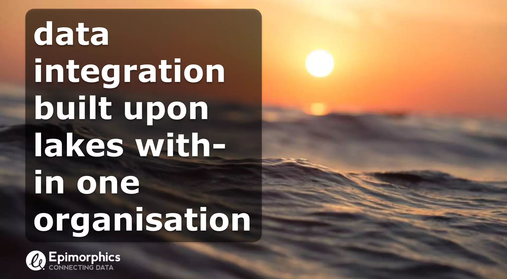 data
integration
built upon
lakes with-
in one
organisation
 