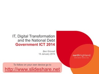 IT, Digital Transformation
and the National Debt
Government ICT 2014
Ben Grinnell
14 January 2014

To follow on your own device go to
[Insert client logo
on master]

http://www.slideshare.net

Proprietary and Confidential to North Highland

-

-

 