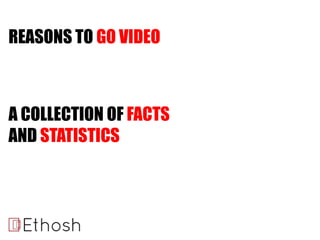 A COLLECTION OF FACTS
AND STATISTICS
REASONS TO GO VIDEO
 