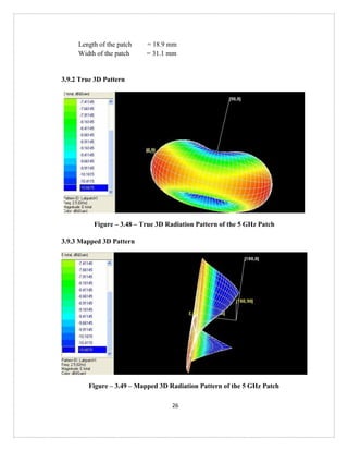 26
Length of the patch = 18.9 mm
Width of the patch = 31.1 mm
3.9.2 True 3D Pattern
Figure – 3.48 – True 3D Radiation Pattern of the 5 GHz Patch
3.9.3 Mapped 3D Pattern
Figure – 3.49 – Mapped 3D Radiation Pattern of the 5 GHz Patch
 