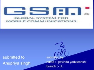 Gsm
submtted to
Anupriya singh
submtted by
name :- govinda yaduwanshi
branch :- i.t.
 