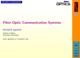 1/66




Fiber-Optic Communication Systems
Govind P. Agrawal
Institute of Optics
University of Rochester

email: gpa@optics.rochester.edu




c 2007 G. P. Agrawal                Back
                                    Close
 