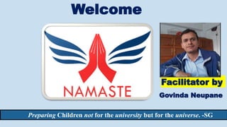 Facilitator by
Govinda Neupane
Welcome
Preparing Children not for the university but for the universe. -SG
 