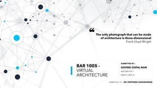 BAR 1005 -
VIRTUAL
ARCHITECTURE
SUBMITTED BY :
GOVIND GOPAL NAIR
A20104015011
BARCH | SEM 10
The only photograph that can be made
of architecture is three-dimensional
Frank Lloyd Wright
“
SUBMITTED TO : DR. PRATHEEK SUDHAKARAN
 
