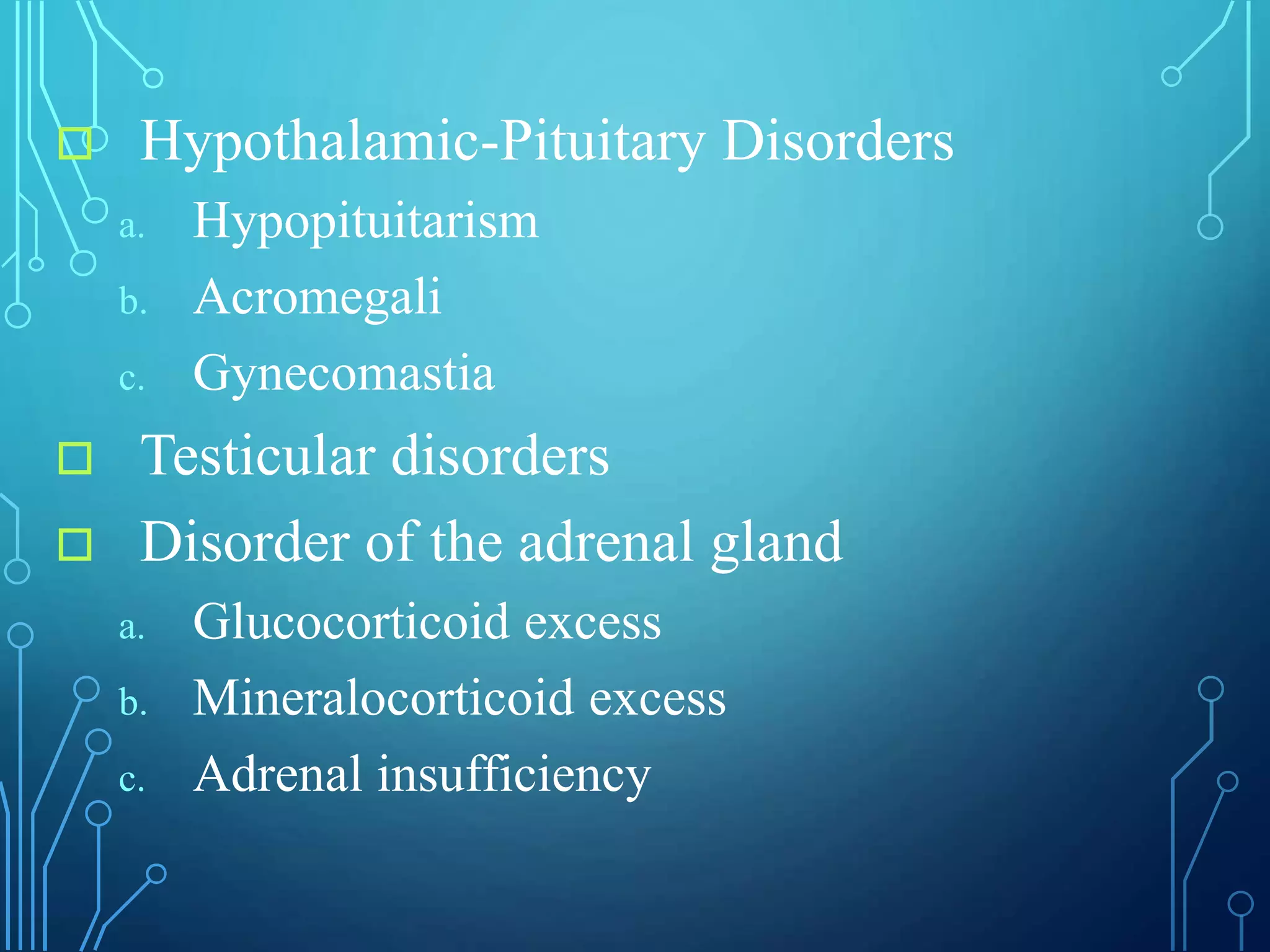  Hypothalamic-Pituitary Disorders
a. Hypopituitarism
b. Acromegali
c. Gynecomastia
 Testicular disorders
 Disorder of the adrenal gland
a. Glucocorticoid excess
b. Mineralocorticoid excess
c. Adrenal insufficiency
 