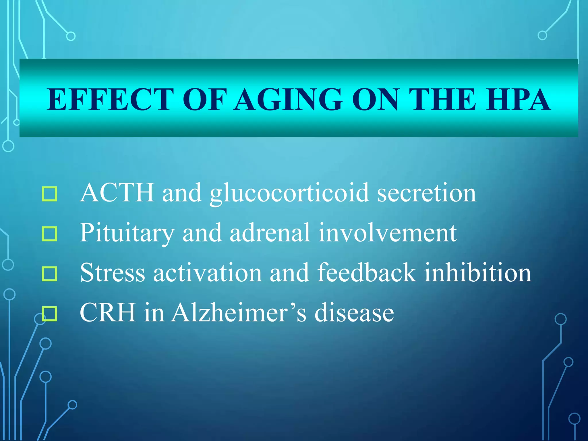 EFFECT OF AGING ON THE HPA
 ACTH and glucocorticoid secretion
 Pituitary and adrenal involvement
 Stress activation and feedback inhibition
 CRH in Alzheimer’s disease
 