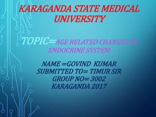KARAGANDA STATE MEDICAL
UNIVERSITY
TOPIC=AGE RELATED CHANGES OF
ENDOCRINE SYSTEM
NAME =GOVIND KUMAR
SUBMITTED TO= TIMUR SIR
GROUP NO= 3002
KARAGANDA 2017
 