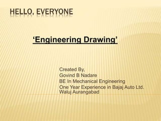 HELLO, EVERYONE
Created By,
Govind B Nadare
BE In Mechanical Engineering
One Year Experience in Bajaj Auto Ltd.
Waluj Aurangabad
‘Engineering Drawing’
 